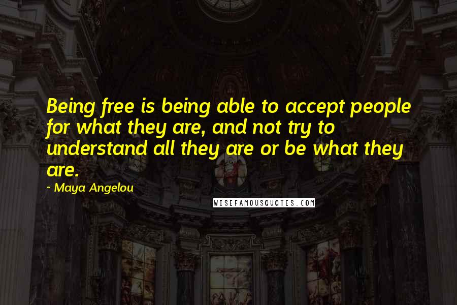 Maya Angelou Quotes: Being free is being able to accept people for what they are, and not try to understand all they are or be what they are.