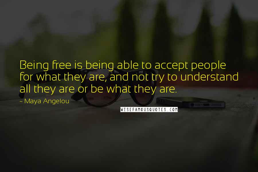 Maya Angelou Quotes: Being free is being able to accept people for what they are, and not try to understand all they are or be what they are.