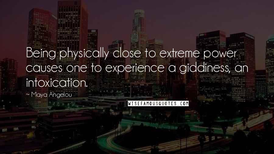 Maya Angelou Quotes: Being physically close to extreme power causes one to experience a giddiness, an intoxication.