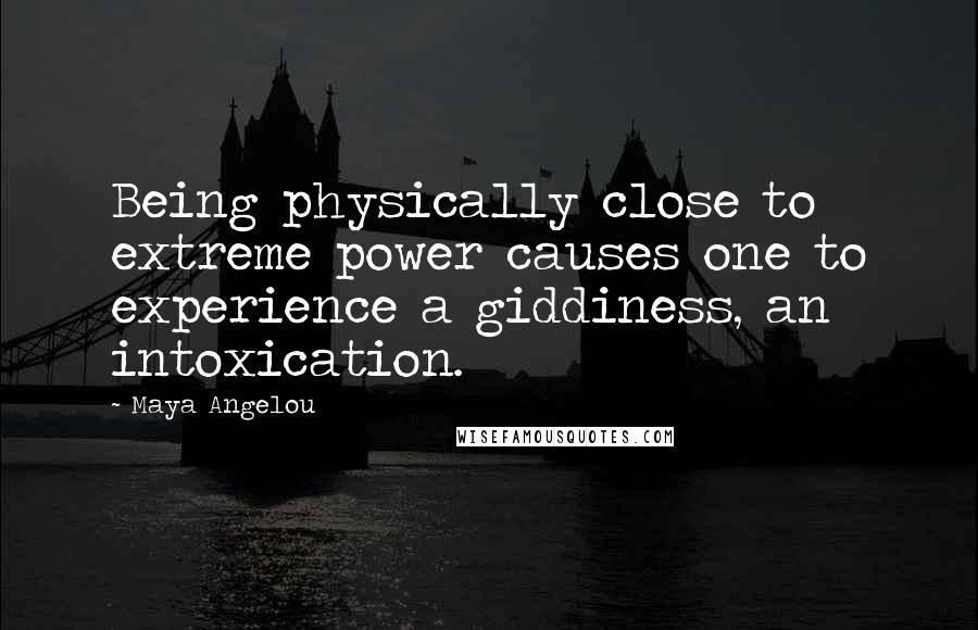 Maya Angelou Quotes: Being physically close to extreme power causes one to experience a giddiness, an intoxication.