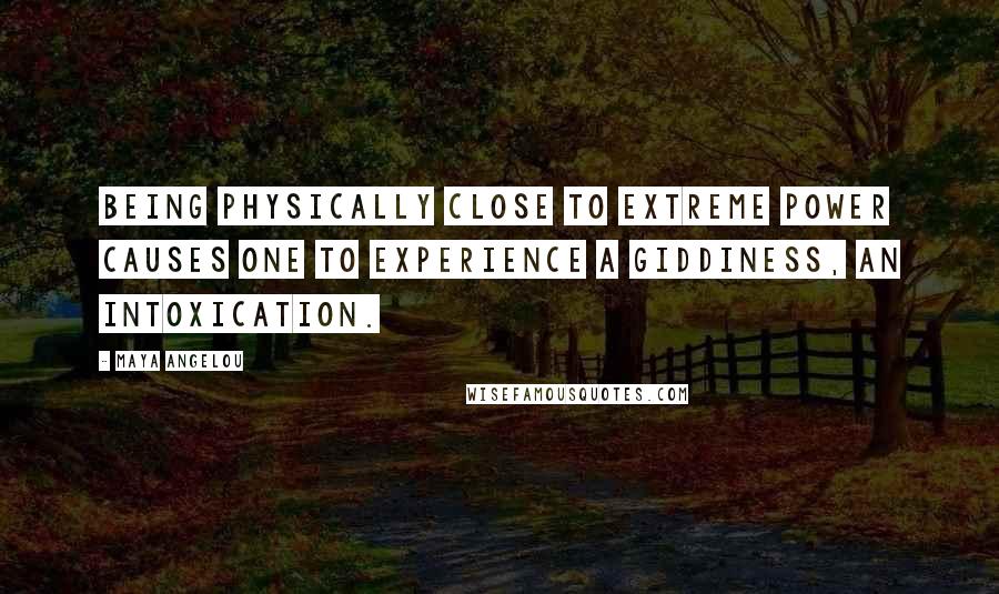 Maya Angelou Quotes: Being physically close to extreme power causes one to experience a giddiness, an intoxication.