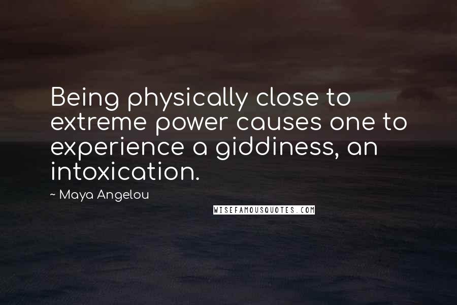 Maya Angelou Quotes: Being physically close to extreme power causes one to experience a giddiness, an intoxication.