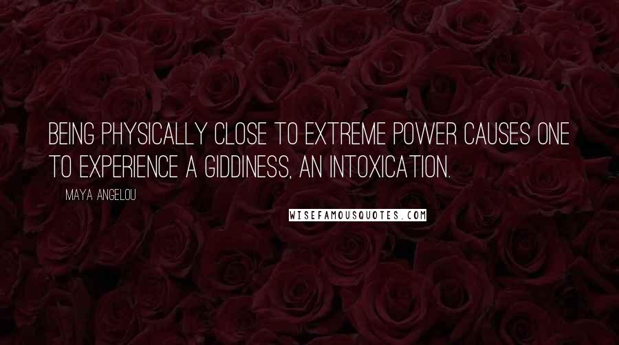 Maya Angelou Quotes: Being physically close to extreme power causes one to experience a giddiness, an intoxication.