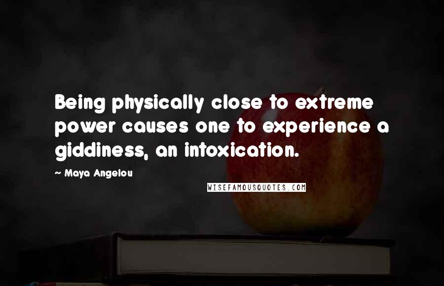 Maya Angelou Quotes: Being physically close to extreme power causes one to experience a giddiness, an intoxication.