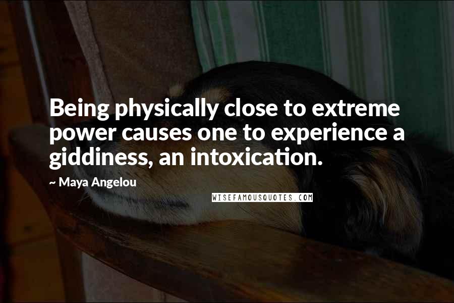 Maya Angelou Quotes: Being physically close to extreme power causes one to experience a giddiness, an intoxication.