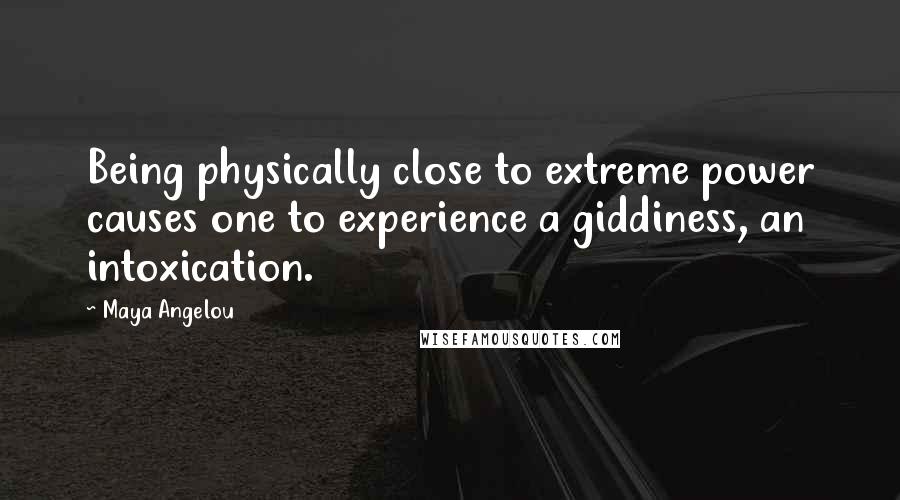 Maya Angelou Quotes: Being physically close to extreme power causes one to experience a giddiness, an intoxication.