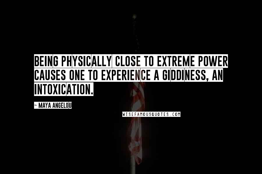 Maya Angelou Quotes: Being physically close to extreme power causes one to experience a giddiness, an intoxication.