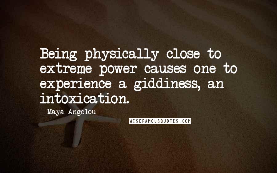 Maya Angelou Quotes: Being physically close to extreme power causes one to experience a giddiness, an intoxication.