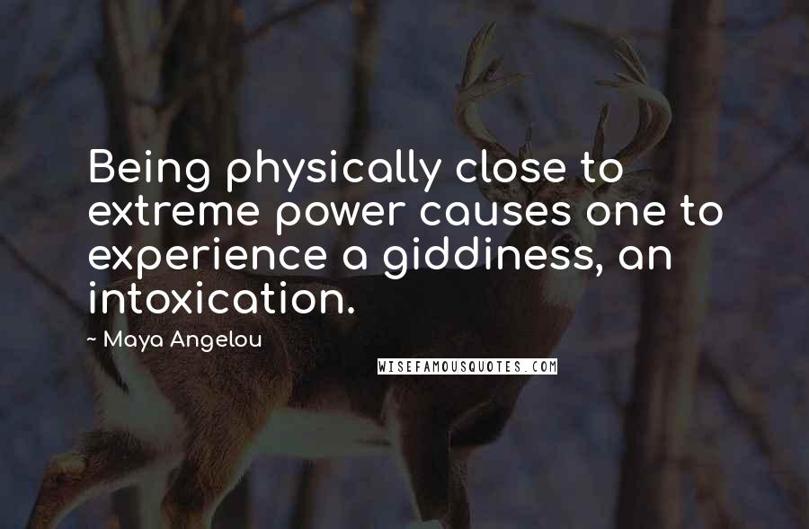 Maya Angelou Quotes: Being physically close to extreme power causes one to experience a giddiness, an intoxication.