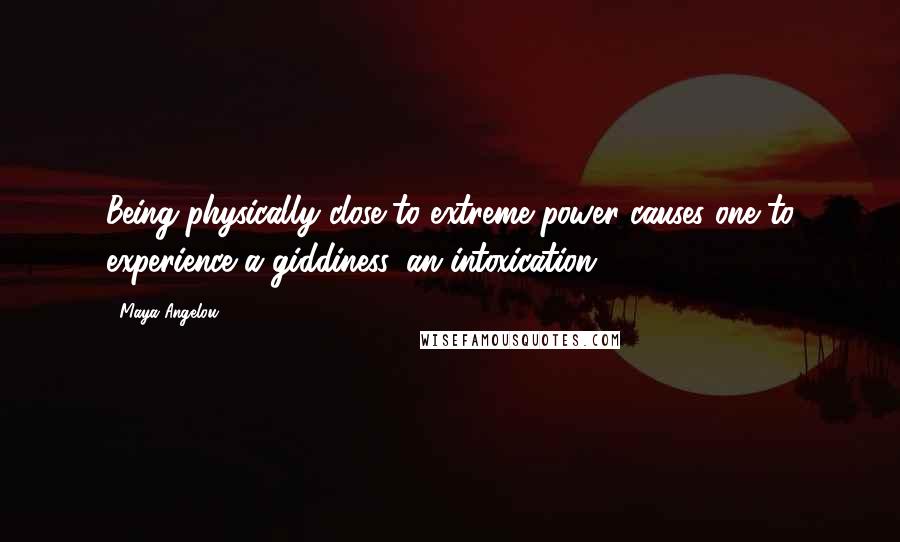 Maya Angelou Quotes: Being physically close to extreme power causes one to experience a giddiness, an intoxication.