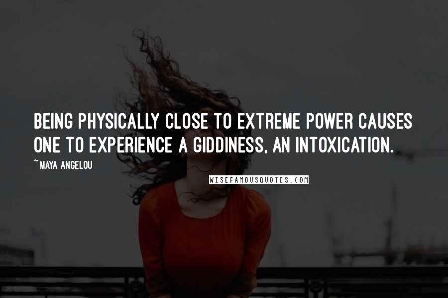 Maya Angelou Quotes: Being physically close to extreme power causes one to experience a giddiness, an intoxication.