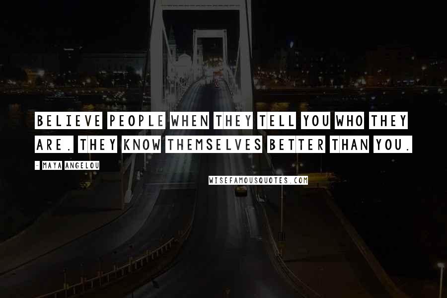 Maya Angelou Quotes: Believe people when they tell you who they are. They know themselves better than you.