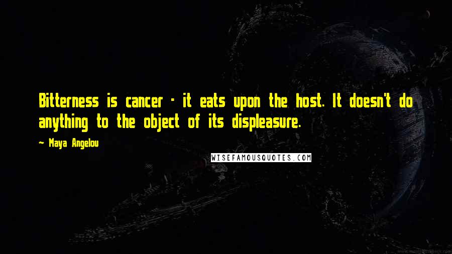 Maya Angelou Quotes: Bitterness is cancer - it eats upon the host. It doesn't do anything to the object of its displeasure.