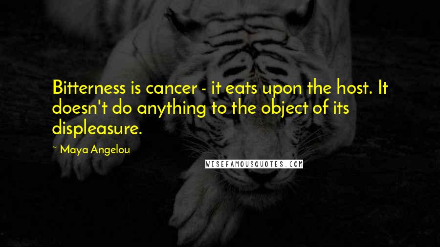 Maya Angelou Quotes: Bitterness is cancer - it eats upon the host. It doesn't do anything to the object of its displeasure.