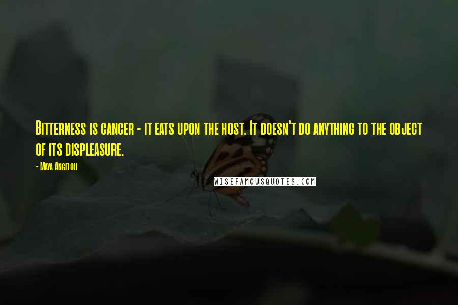 Maya Angelou Quotes: Bitterness is cancer - it eats upon the host. It doesn't do anything to the object of its displeasure.