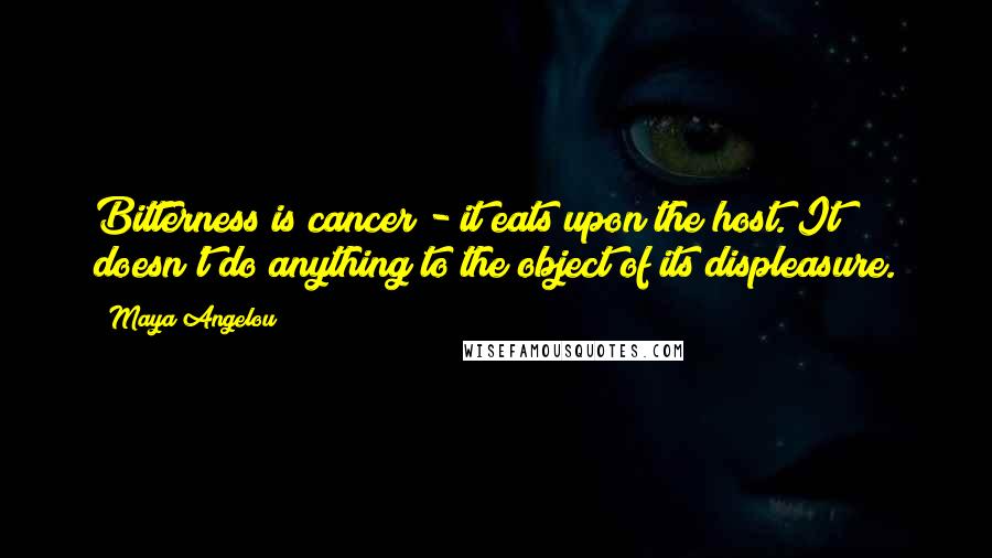 Maya Angelou Quotes: Bitterness is cancer - it eats upon the host. It doesn't do anything to the object of its displeasure.