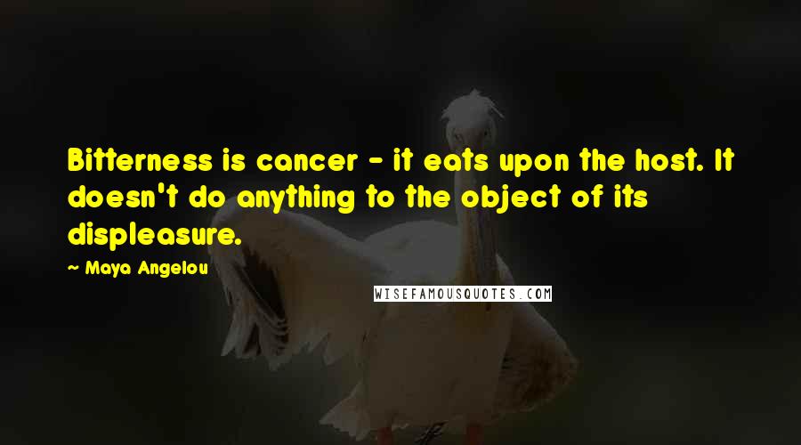 Maya Angelou Quotes: Bitterness is cancer - it eats upon the host. It doesn't do anything to the object of its displeasure.