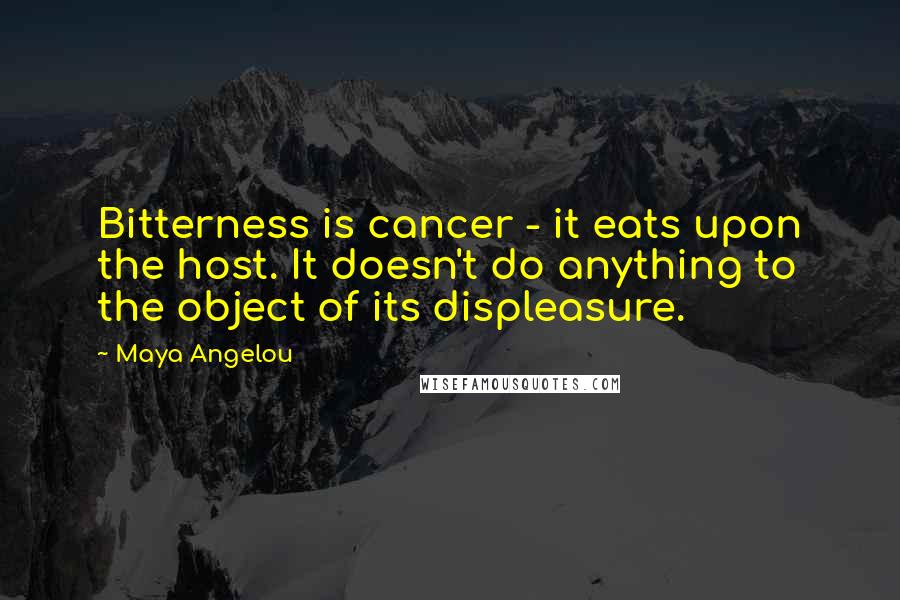 Maya Angelou Quotes: Bitterness is cancer - it eats upon the host. It doesn't do anything to the object of its displeasure.