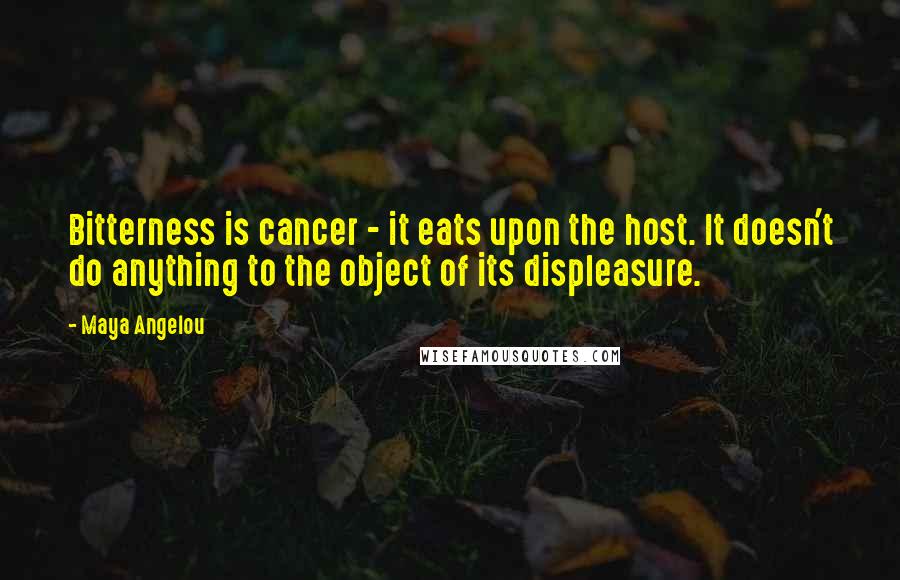 Maya Angelou Quotes: Bitterness is cancer - it eats upon the host. It doesn't do anything to the object of its displeasure.