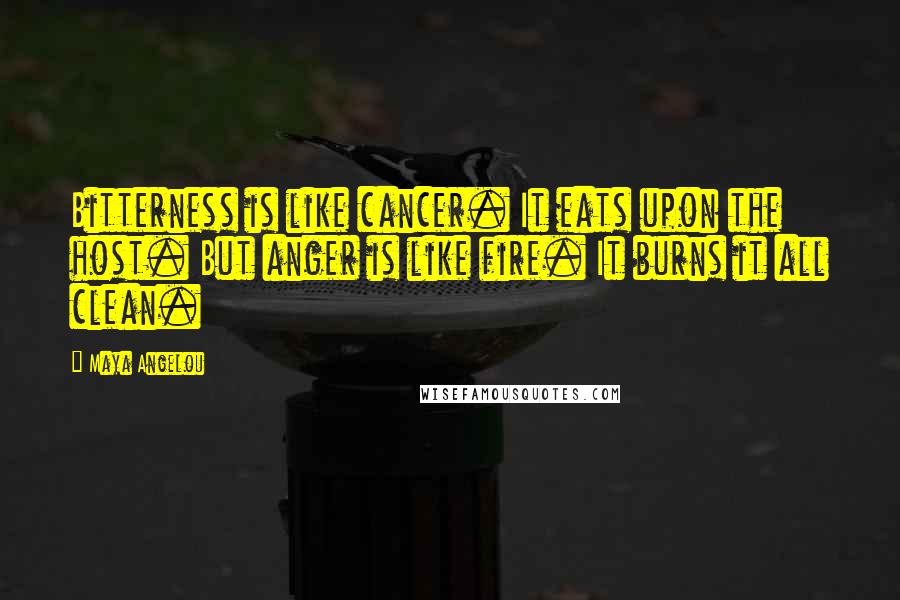 Maya Angelou Quotes: Bitterness is like cancer. It eats upon the host. But anger is like fire. It burns it all clean.