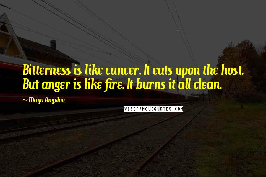 Maya Angelou Quotes: Bitterness is like cancer. It eats upon the host. But anger is like fire. It burns it all clean.