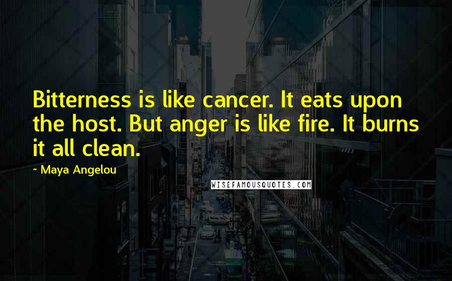 Maya Angelou Quotes: Bitterness is like cancer. It eats upon the host. But anger is like fire. It burns it all clean.