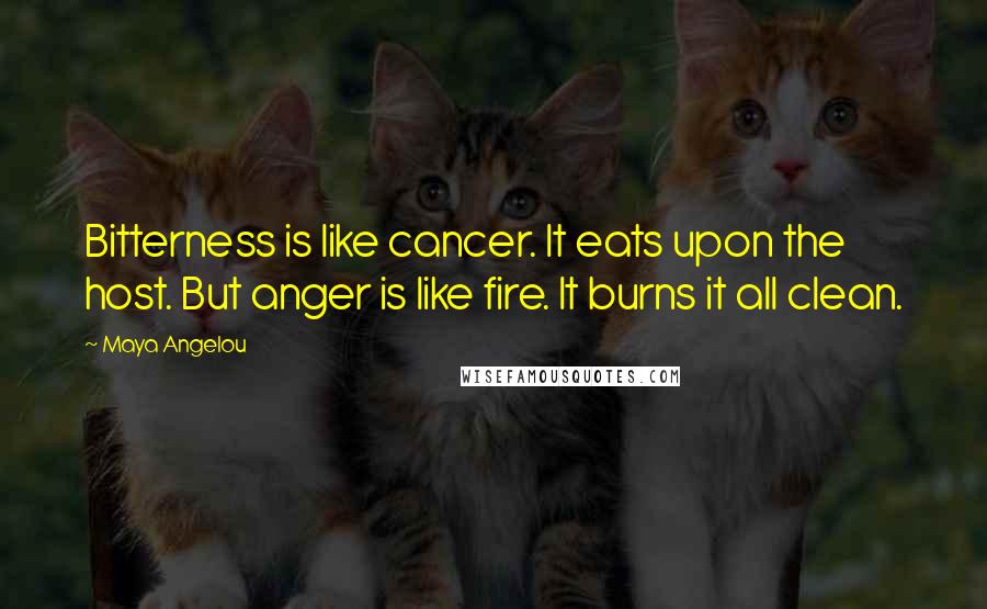 Maya Angelou Quotes: Bitterness is like cancer. It eats upon the host. But anger is like fire. It burns it all clean.