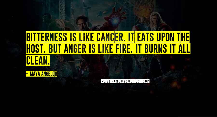 Maya Angelou Quotes: Bitterness is like cancer. It eats upon the host. But anger is like fire. It burns it all clean.