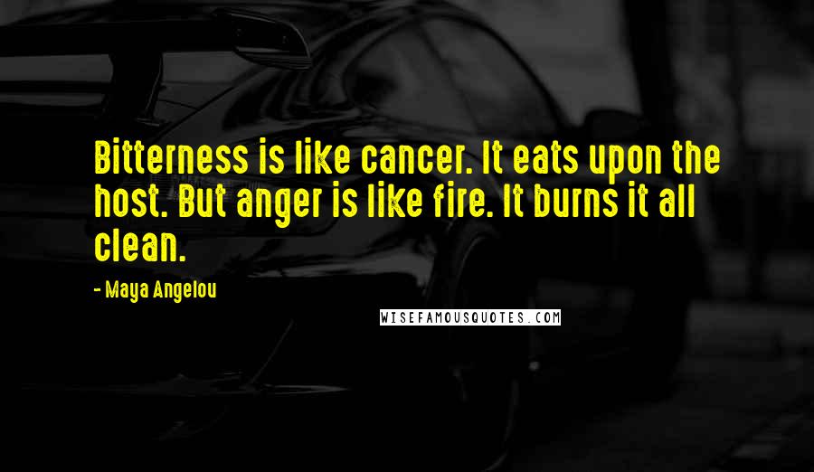 Maya Angelou Quotes: Bitterness is like cancer. It eats upon the host. But anger is like fire. It burns it all clean.