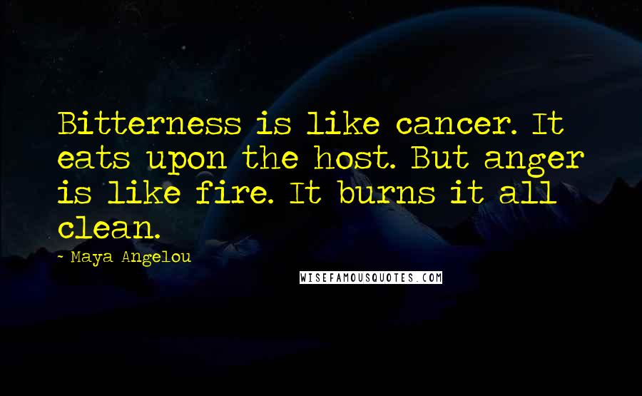 Maya Angelou Quotes: Bitterness is like cancer. It eats upon the host. But anger is like fire. It burns it all clean.