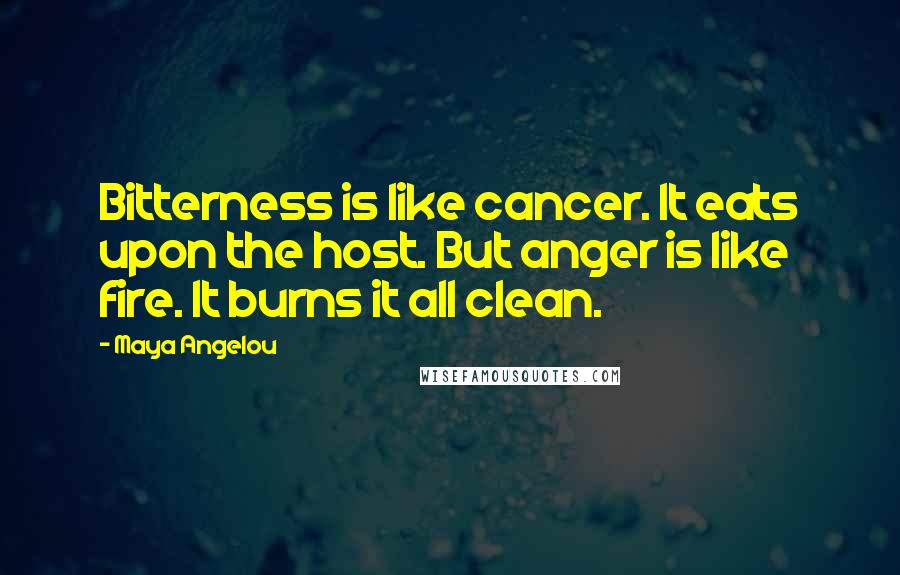 Maya Angelou Quotes: Bitterness is like cancer. It eats upon the host. But anger is like fire. It burns it all clean.