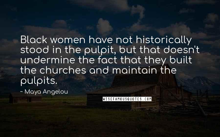 Maya Angelou Quotes: Black women have not historically stood in the pulpit, but that doesn't undermine the fact that they built the churches and maintain the pulpits.