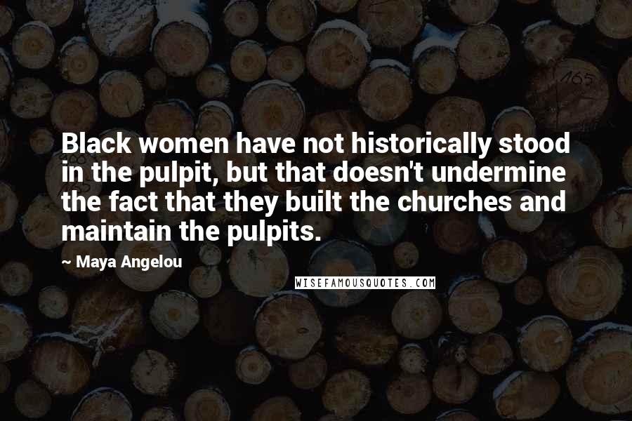 Maya Angelou Quotes: Black women have not historically stood in the pulpit, but that doesn't undermine the fact that they built the churches and maintain the pulpits.