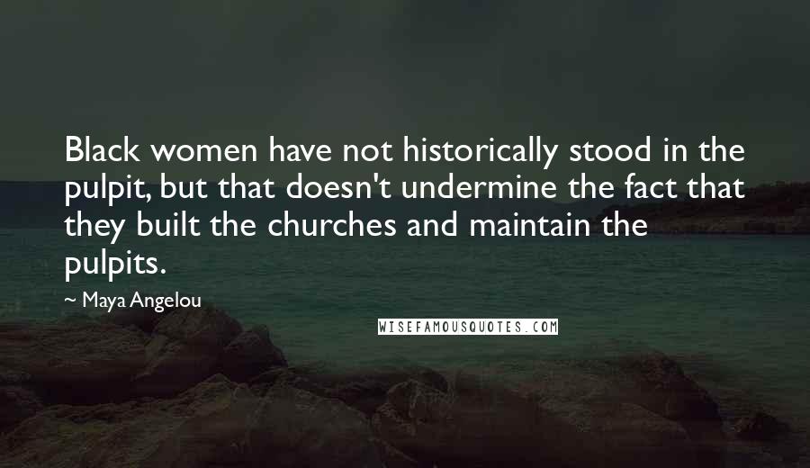 Maya Angelou Quotes: Black women have not historically stood in the pulpit, but that doesn't undermine the fact that they built the churches and maintain the pulpits.