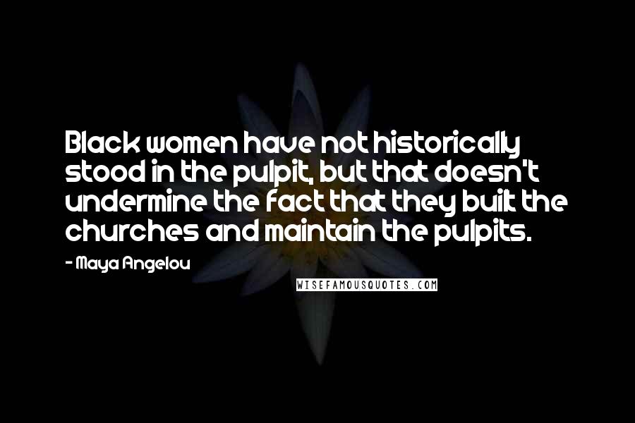 Maya Angelou Quotes: Black women have not historically stood in the pulpit, but that doesn't undermine the fact that they built the churches and maintain the pulpits.