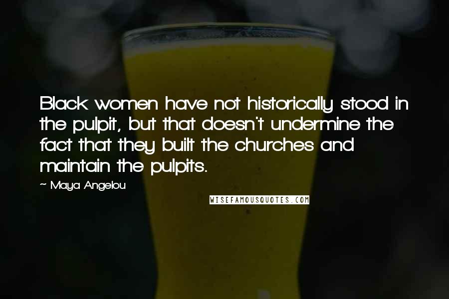 Maya Angelou Quotes: Black women have not historically stood in the pulpit, but that doesn't undermine the fact that they built the churches and maintain the pulpits.