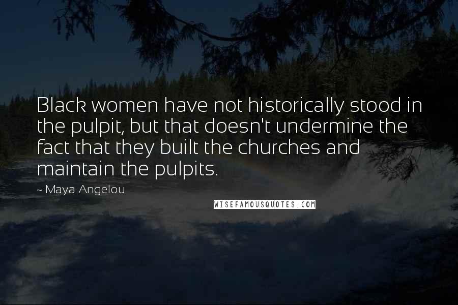 Maya Angelou Quotes: Black women have not historically stood in the pulpit, but that doesn't undermine the fact that they built the churches and maintain the pulpits.