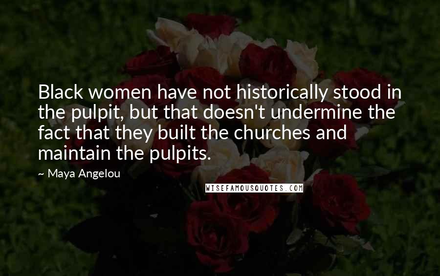 Maya Angelou Quotes: Black women have not historically stood in the pulpit, but that doesn't undermine the fact that they built the churches and maintain the pulpits.