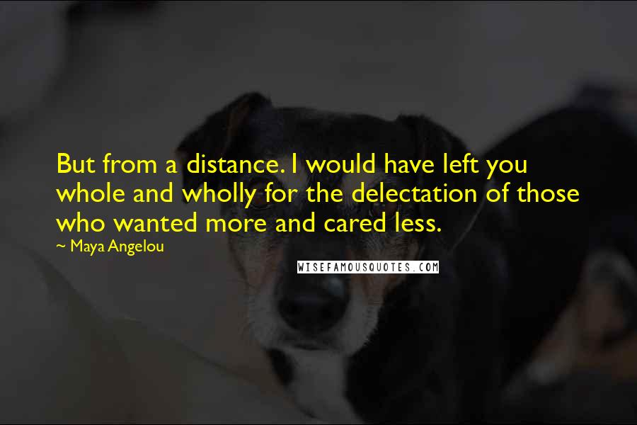 Maya Angelou Quotes: But from a distance. I would have left you whole and wholly for the delectation of those who wanted more and cared less.