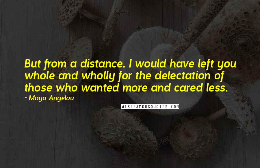 Maya Angelou Quotes: But from a distance. I would have left you whole and wholly for the delectation of those who wanted more and cared less.