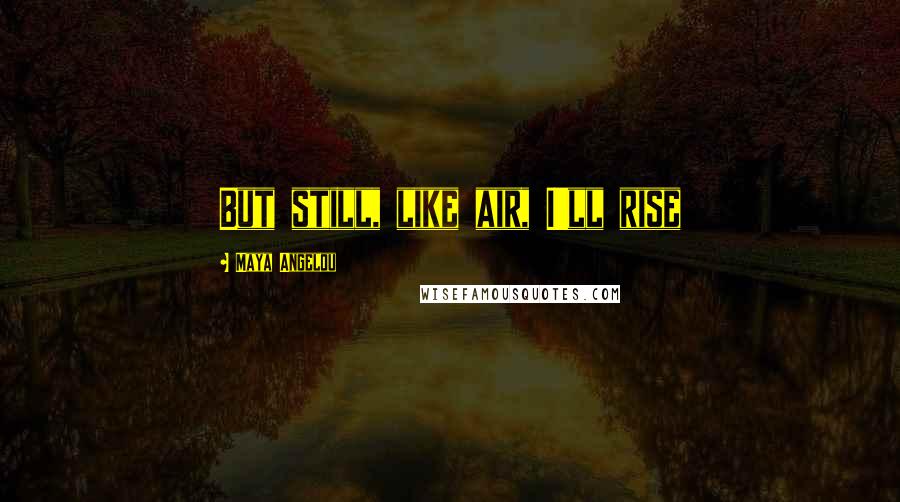 Maya Angelou Quotes: But still, like air, I'll rise