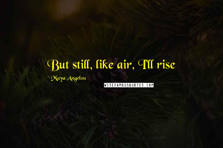 Maya Angelou Quotes: But still, like air, I'll rise