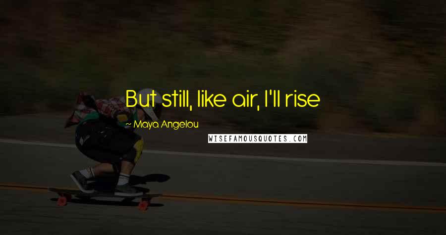 Maya Angelou Quotes: But still, like air, I'll rise