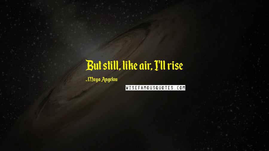 Maya Angelou Quotes: But still, like air, I'll rise