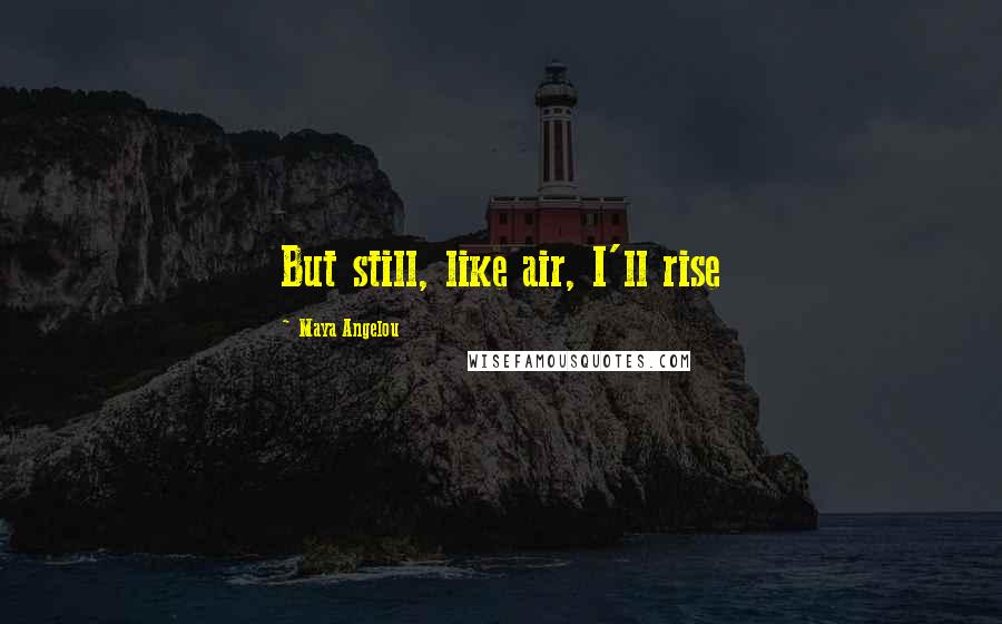 Maya Angelou Quotes: But still, like air, I'll rise