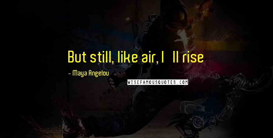 Maya Angelou Quotes: But still, like air, I'll rise