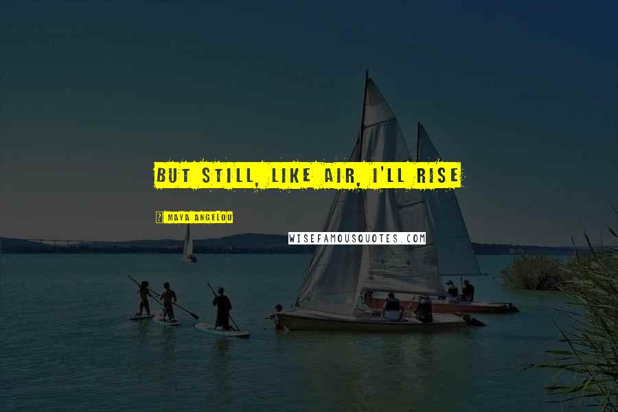 Maya Angelou Quotes: But still, like air, I'll rise