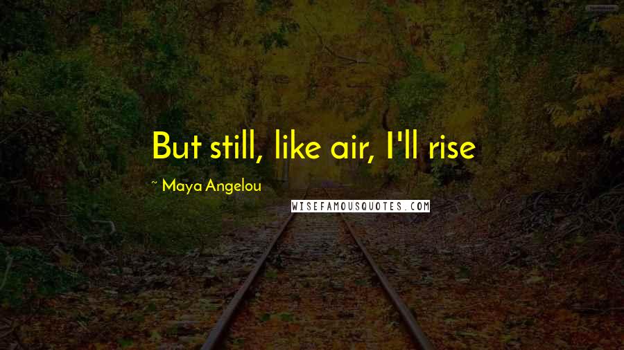 Maya Angelou Quotes: But still, like air, I'll rise