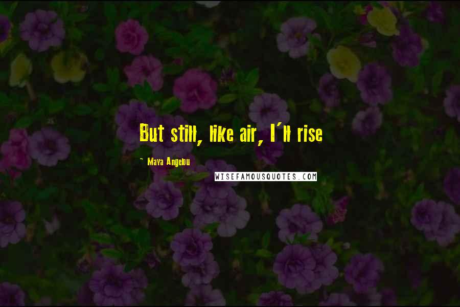 Maya Angelou Quotes: But still, like air, I'll rise