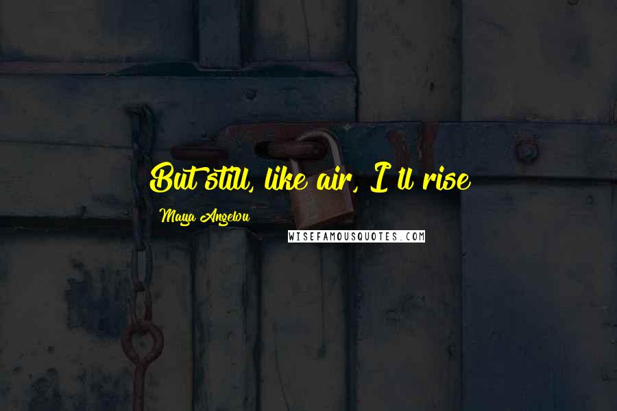 Maya Angelou Quotes: But still, like air, I'll rise